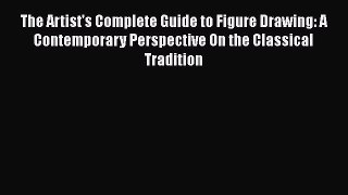 The Artist's Complete Guide to Figure Drawing: A Contemporary Perspective On the Classical