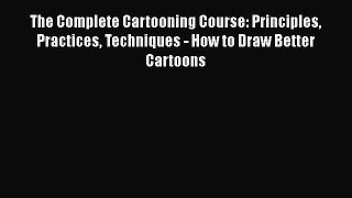 The Complete Cartooning Course: Principles Practices Techniques - How to Draw Better Cartoons