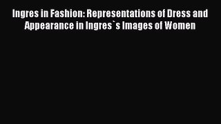Ingres in Fashion: Representations of Dress and Appearance in Ingres`s Images of Women Free
