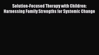 PDF Download Solution-Focused Therapy with Children: Harnessing Family Strengths for Systemic