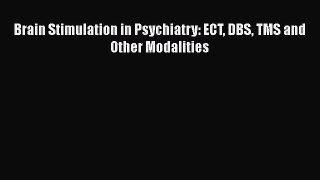 PDF Download Brain Stimulation in Psychiatry: ECT DBS TMS and Other Modalities PDF Online