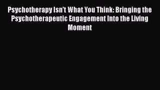 PDF Download Psychotherapy Isn't What You Think: Bringing the Psychotherapeutic Engagement