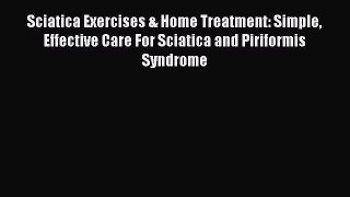 Sciatica Exercises & Home Treatment: Simple Effective Care For Sciatica and Piriformis Syndrome