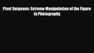 [PDF Download] Pixel Surgeons: Extreme Manipulation of the Figure in Photography [Download]