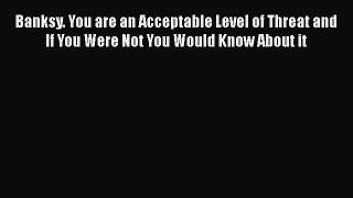 Banksy. You are an Acceptable Level of Threat and If You Were Not You Would Know About it Read