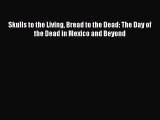 [PDF Download] Skulls to the Living Bread to the Dead: The Day of the Dead in Mexico and Beyond