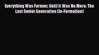 Everything Was Forever Until It Was No More: The Last Soviet Generation (In-Formation)  Read