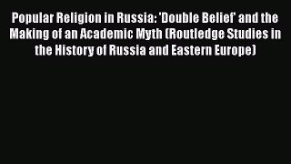 Popular Religion in Russia: 'Double Belief' and the Making of an Academic Myth (Routledge Studies