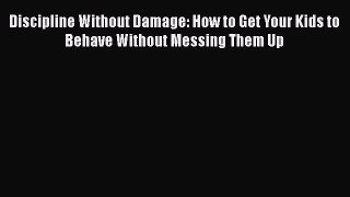 Discipline Without Damage: How to Get Your Kids to Behave Without Messing Them Up  PDF Download