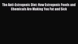 The Anti-Estrogenic Diet: How Estrogenic Foods and Chemicals Are Making You Fat and Sick  Free