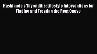 Hashimoto's Thyroiditis: Lifestyle Interventions for Finding and Treating the Root Cause  Free