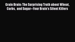 Grain Brain: The Surprising Truth about Wheat Carbs  and Sugar--Your Brain's Silent Killers