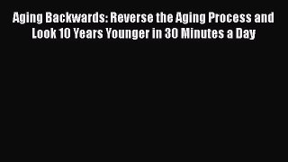 Aging Backwards: Reverse the Aging Process and Look 10 Years Younger in 30 Minutes a Day  Free