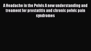 A Headache in the Pelvis A new understanding and treament for prostatitis and chronic pelvic