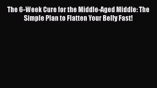The 6-Week Cure for the Middle-Aged Middle: The Simple Plan to Flatten Your Belly Fast!  Read