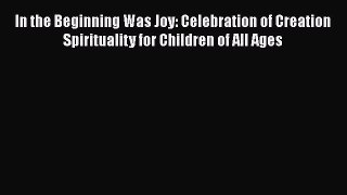 In the Beginning Was Joy: Celebration of Creation Spirituality for Children of All Ages Read