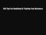 [PDF Download] 100 Tips For Doubling Or Tripling Your Business [Read] Online