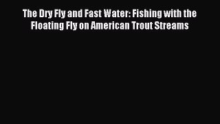 [PDF Download] The Dry Fly and Fast Water: Fishing with the Floating Fly on American Trout