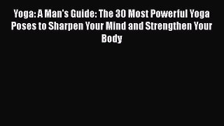 Yoga: A Man's Guide: The 30 Most Powerful Yoga Poses to Sharpen Your Mind and Strengthen Your