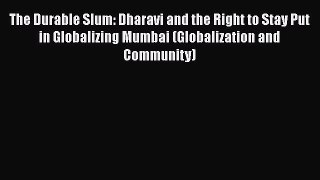 The Durable Slum: Dharavi and the Right to Stay Put in Globalizing Mumbai (Globalization and