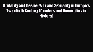 PDF Download Brutality and Desire: War and Sexuality in Europe's Twentieth Century (Genders