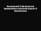 Recovering with T3: My Journey from Hypothyroidism to Good Health Using the T3 Thyroid Hormone
