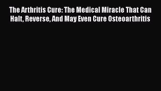 The Arthritis Cure: The Medical Miracle That Can Halt Reverse And May Even Cure Osteoarthritis