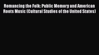 Romancing the Folk: Public Memory and American Roots Music (Cultural Studies of the United