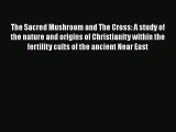 The Sacred Mushroom and The Cross: A study of the nature and origins of Christianity within