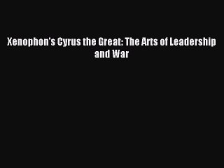 (PDF Download) Xenophon's Cyrus the Great: The Arts of Leadership and War PDF