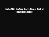 [PDF Download] Aloha Shirt the True Story - Master Book of Hawaiian Shirts 3 [PDF] Full Ebook