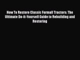 How To Restore Classic Farmall Tractors: The Ultimate Do-it-Yourself Guide to Rebuilding and