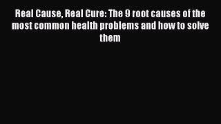 Real Cause Real Cure: The 9 root causes of the most common health problems and how to solve