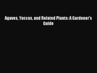 [PDF Download] Agaves Yuccas and Related Plants: A Gardener's Guide [Download] Full Ebook