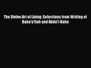 [PDF Download] The Divine Art of Living: Selections from Writing of Baha'u'llah and Abdu'l-Baha