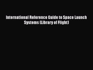 [PDF Download] International Reference Guide to Space Launch Systems (Library of Flight) [Download]
