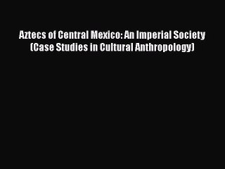 Aztecs of Central Mexico: An Imperial Society (Case Studies in Cultural Anthropology) Read