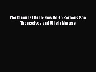 PDF Download The Cleanest Race: How North Koreans See Themselves and Why It Matters Download