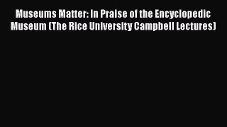 Museums Matter: In Praise of the Encyclopedic Museum (The Rice University Campbell Lectures)