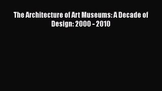 The Architecture of Art Museums: A Decade of Design: 2000 - 2010  Read Online Book