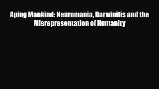 [PDF Download] Aping Mankind: Neuromania Darwinitis and the Misrepresentation of Humanity [Download]