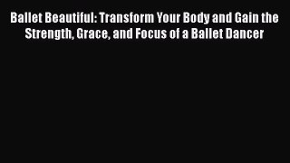 Ballet Beautiful: Transform Your Body and Gain the Strength Grace and Focus of a Ballet Dancer