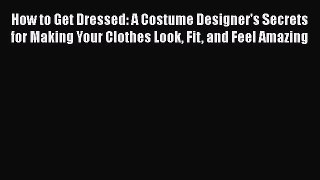 How to Get Dressed: A Costume Designer's Secrets for Making Your Clothes Look Fit and Feel