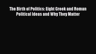 The Birth of Politics: Eight Greek and Roman Political Ideas and Why They Matter  PDF Download