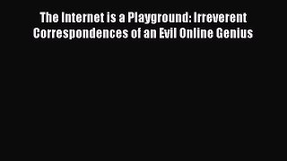 The Internet is a Playground: Irreverent Correspondences of an Evil Online Genius Read Online
