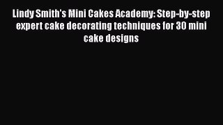 Lindy Smith's Mini Cakes Academy: Step-by-step expert cake decorating techniques for 30 mini