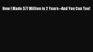 [PDF Download] How I Made $77 Million in 2 Years--And You Can Too! [Read] Full Ebook