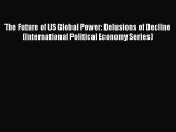 The Future of US Global Power: Delusions of Decline (International Political Economy Series)