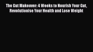 The Gut Makeover: 4 Weeks to Nourish Your Gut Revolutionise Your Health and Lose Weight  Free