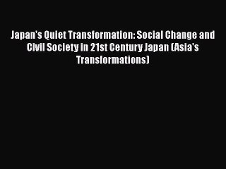 Japan's Quiet Transformation: Social Change and Civil Society in 21st Century Japan (Asia's